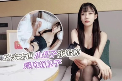 糖糖丈夫去世小叔子来参加追悼竟把嫂子扑倒在床上无套内射