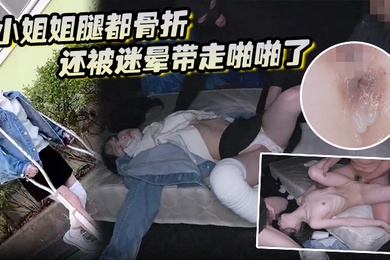 小姐姐腿都骨折还被迷晕带走啪啪了