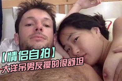 情侣自拍留学美女被大洋吊男友操的很舒坦_貌似射太快_还没有爽够