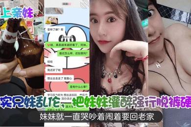 强上亲妹真实兄妹乱伦把妹妹灌醉强行脱裤硬插妹妹就一直哭吵着闹着要回老家