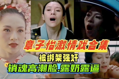 章子怡激情戏合集被老公的手下绑架强奸车震调教成性奴一脸高潮销魂撸感十足