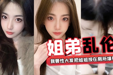 姐弟乱伦外面全是亲戚_我兽性大发把姐姐按在厕所爆菊