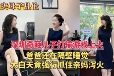 深圳乱伦门奇葩儿子打游戏输了上火大白天竟强行抓住亲妈泻火