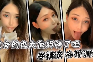 这女的也太他妈骚了吧吞精液各种调教