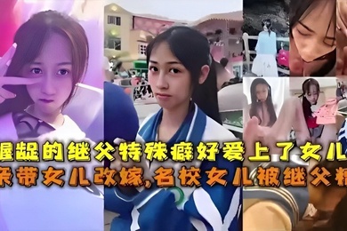 龌龊的继父特殊癖好爱上了女儿母亲带女儿改嫁名校女儿被继父精踪