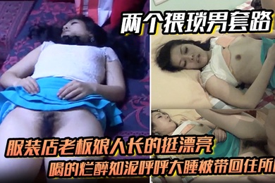 两个猥琐男套路服装店老板娘人长的挺漂亮的喝的烂醉如泥呼呼大睡被带回住所啪啪啪俩人对话有意思