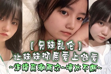 兄妹乱伦让妹妹彻底爱上做爱连续高潮两次喷水不断