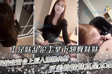 兄妹乱伦拿下翘臀妹妹被我按在窗台上后入爆操内射反差的妹妹真是太绝了