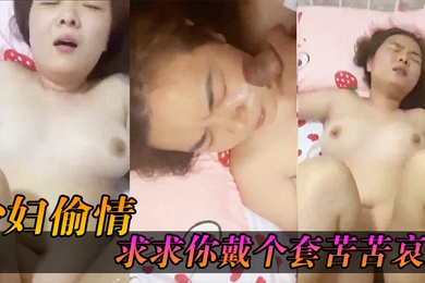 少妇求求你戴个套苦苦哀求几次_最后无奈只能拔枪射了她一脸