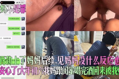 爱妈不是罪趁酒劲上了妈妈后续见妈妈没什么反应也算安心了大年初六我妈跟闺蜜喝完酒回来被我操