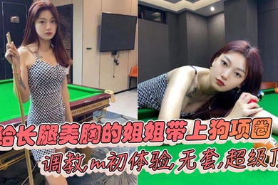 姐弟乱伦给长腿美胸的姐姐带上狗项圈调教m初体验无套超级顶