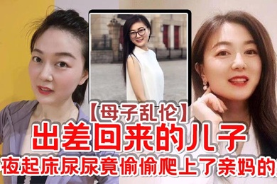 母子乱伦出差回来的儿子半夜起床尿尿竟偷偷爬上了亲妈的床