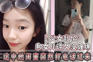 父女乱伦和女儿许久没缠绵_途中她闺蜜突然打电话过来_惊险有刺激