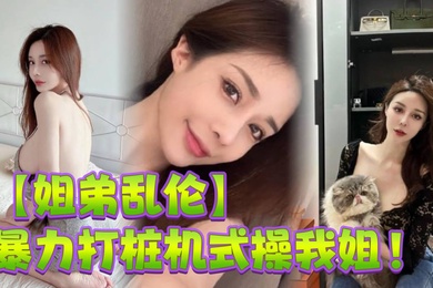 姐弟乱伦暴力打桩机式操我姐史诗级对白高潮两次爽的学狗叫完美内射