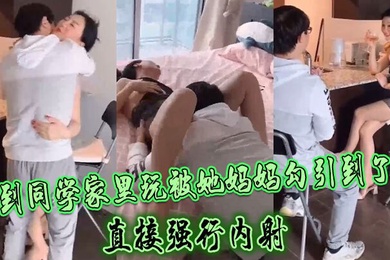 到同学家里玩被她妈妈勾引到了直接强行内射
