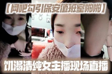 网吧勾引保安值班室啪啪饥渴清纯女主播现场直播