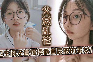 父女乱伦卫生间无套爆操撅着屁股的乖女儿看见她上厕所我就尾随上去突其不意的在随意的场合操她刚拿下她不久她性爱经验太少了