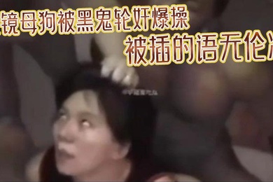 眼镜母狗被黑鬼轮奸爆操被插的语无伦次最后在纹上朵黑玫瑰当黑鬼的性奴