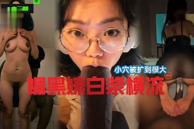 国女媚黑系列小穴被操到最大媚黑婊白浆横流