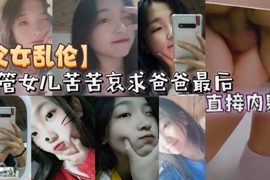 父女乱伦不管女儿苦苦哀求爸爸最后直接内射