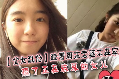 父女乱伦趁着周末老婆不在家操了正在练琴的女儿