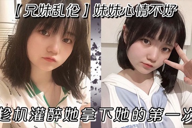 兄妹乱伦妹妹心情不好趁机灌醉她拿下她的第一次