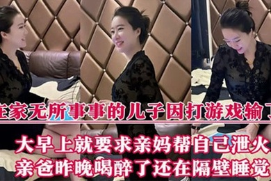 【母子乱伦】在家无所事事的儿子因打游戏输了，大早上就要求亲妈帮自己泄火，亲爸昨晚喝醉了还在隔壁睡觉