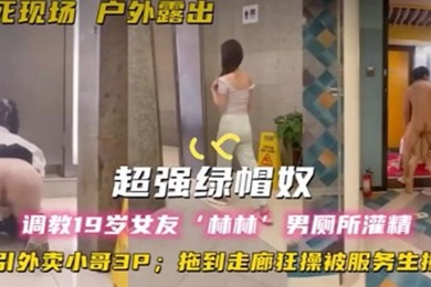 超强绿帽奴调教19岁女友林林男厕所灌精酒店走廊草逼勾引外卖小哥3P拖到走廊狂操被服务生撞
