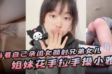 当着自己亲闺女颜射兄弟女儿姐妹花手拉手操小雅
