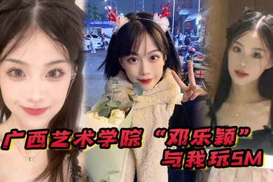 广西艺术学院邓乐颖与我玩SM身材是真好毛也是真多啊