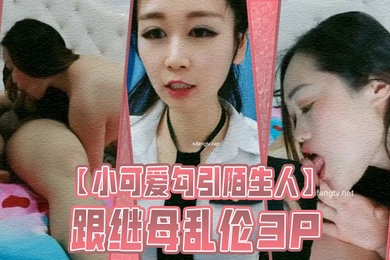 小可爱勾引陌生人跟继母乱伦3P