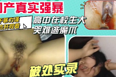 真实强暴高中生大哭还是难逃被强奸破处的命运谨慎点开