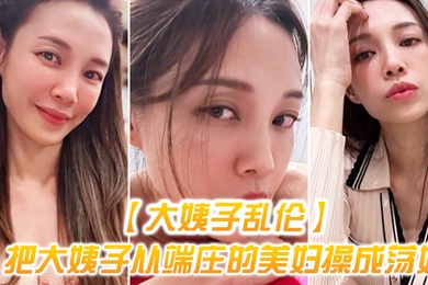 大姨子乱伦把大姨子从端庄的美妇操成荡妇成就感爆棚无套内射