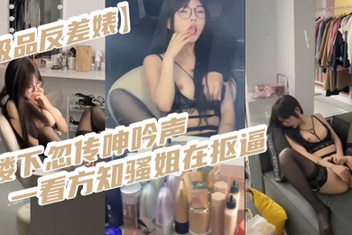 极品反差婊楼下忽传呻吟声一看方知骚姐在抠逼果断潜入出击摸奶抠逼爆艹她