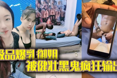 黑鬼草嫩妹极品爆乳御姐被健壮黑鬼疯狂输出20Cm大粗屌顶宫抽射