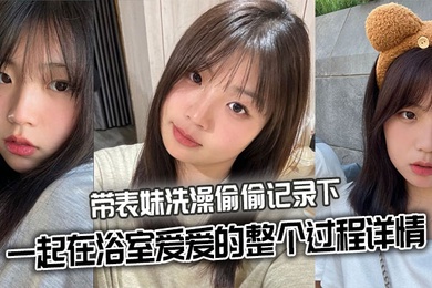 【表妹乱伦】带表妹洗澡偷偷记录下一起在浴室爱爱的整个过程详情