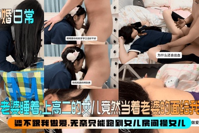 【再婚日常】趁老婆睡着，上高二的女儿竟然当着老婆的面给我口！婆不跟我做爱，无奈只能跑到女儿房间操女儿