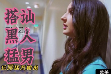 欧美精选失恋御姐搭讪黑人猛男巨屌猛烈输出颜射