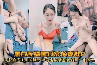 超顶媚黑淫趴黑白配媚黑日常换妻群P实记白皙190长腿女神爽出屏幕黑鬼鸡巴一个顶三