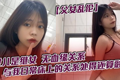 【父女乱伦】女儿是继女，无血缘关系，已成年。与我日常床上的关系处得还算融洽