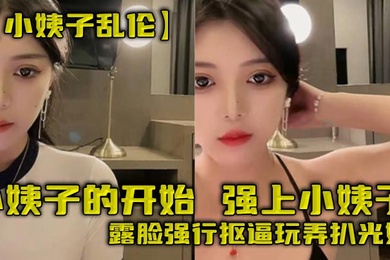 【小姨子乱伦】小姨子的开始，强上小姨子，露脸强行抠逼玩弄扒光她