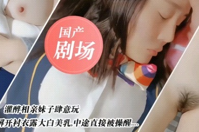 国产剧情灌醉相亲妹子肆意玩弄国产剧情