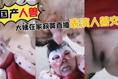 国产人兽大姨在家寂寞直播表演人兽交